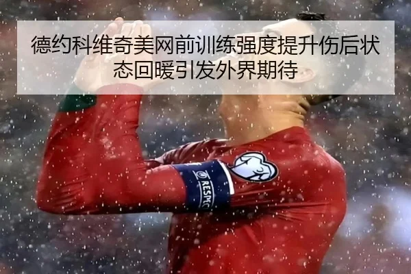 德约科维奇美网前训练强度提升伤后状态回暖引发外界期待